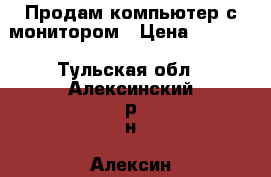 Продам компьютер с монитором › Цена ­ 1 000 - Тульская обл., Алексинский р-н, Алексин г. Компьютеры и игры » Настольные компьютеры   
